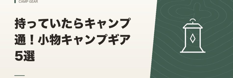 キャンプギア｜持っていたらキャンプ通！小物キャンプギア5選